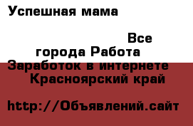  Успешная мама                                                                 - Все города Работа » Заработок в интернете   . Красноярский край